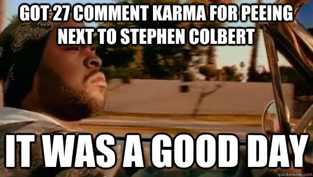 GOT 27 COMMENT KARMA FOR PEEING NEXT TO STEPHEN COLBERT IT WAS A GOOD DAY  It was a good day