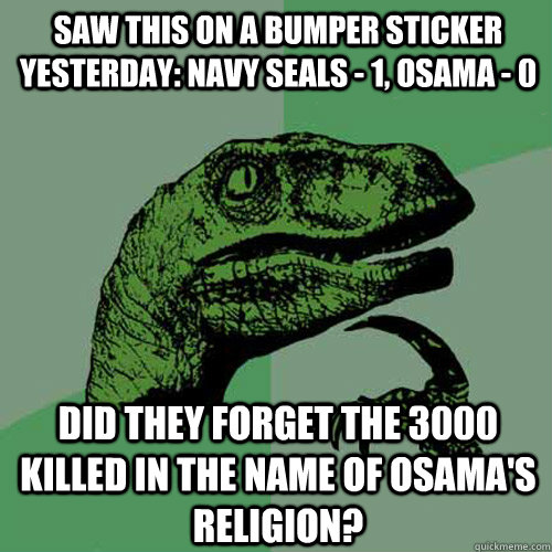 Saw this on a bumper sticker yesterday: Navy Seals - 1, Osama - 0 Did they forget the 3000 killed in the name of Osama's religion? - Saw this on a bumper sticker yesterday: Navy Seals - 1, Osama - 0 Did they forget the 3000 killed in the name of Osama's religion?  Philosoraptor