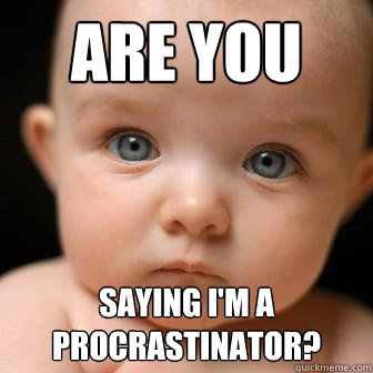 are you  saying I'm a procrastinator?  Serious Baby