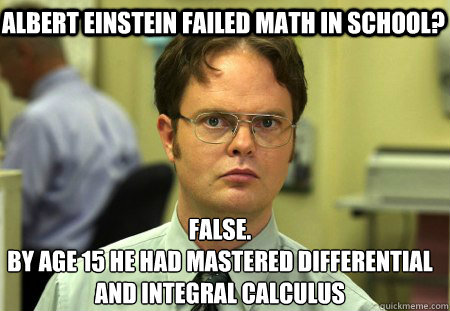 Albert einstein failed math in school? False.
By age 15 he had mastered differential and integral calculus - Albert einstein failed math in school? False.
By age 15 he had mastered differential and integral calculus  Schrute