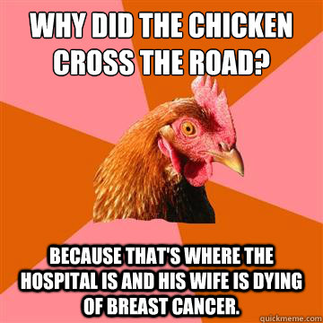 why did the chicken cross the road? because that's where the hospital is and his wife is dying of breast cancer.  Anti-Joke Chicken