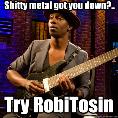 Shitty metal got you down?.. Try RobiTosin  Tosin Abasi