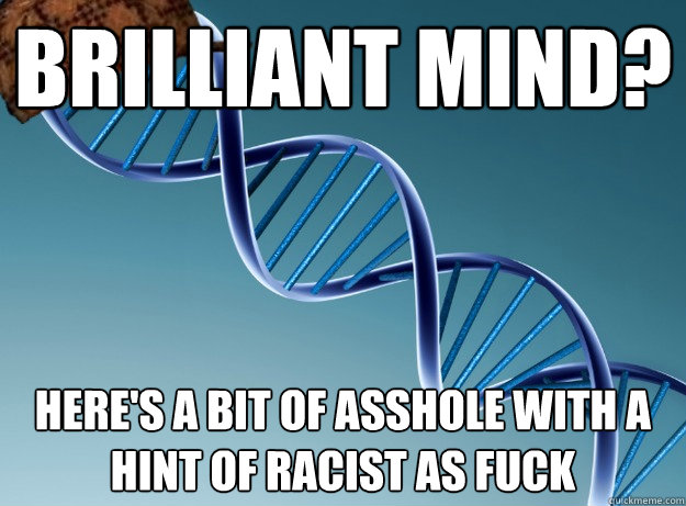 Brilliant mind? Here's a bit of asshole with a hint of racist as fuck  Scumbag Genetics