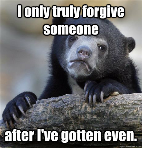 I only truly forgive someone after I've gotten even.  - I only truly forgive someone after I've gotten even.   Confession Bear