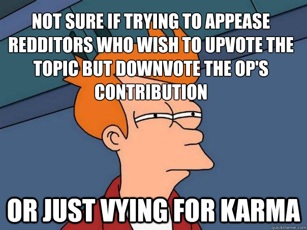 NOT SURE IF TRYING TO APPEASE REDDITORS WHO WISH TO UPVOTE THE TOPIC BUT DOWNVOTE THE OP'S CONTRIBUTION OR JUST VYING FOR KARMA  Futurama Fry