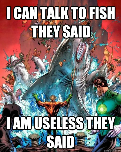 I can talk to fish they said I am useless they said  Aquaman