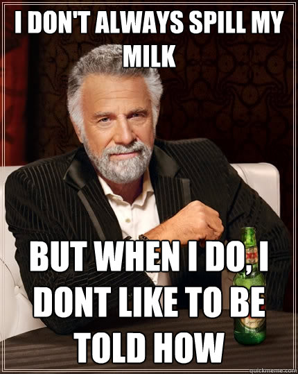 I don't always spill my milk but when I do, I dont like to be told how - I don't always spill my milk but when I do, I dont like to be told how  The Most Interesting Man In The World