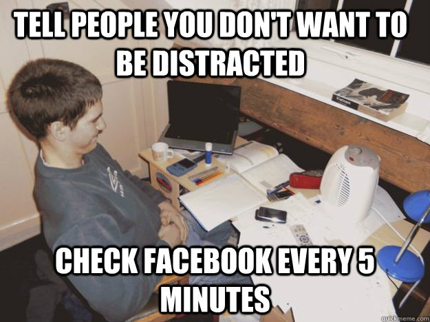 tell people you don't want to be distracted check facebook every 5 minutes  