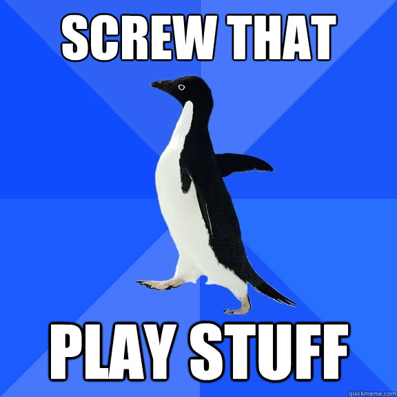 screw that play stuff  Socially Awkward Penguin