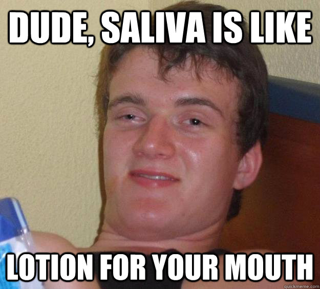 Dude, saliva is like lotion for your mouth  10 Guy