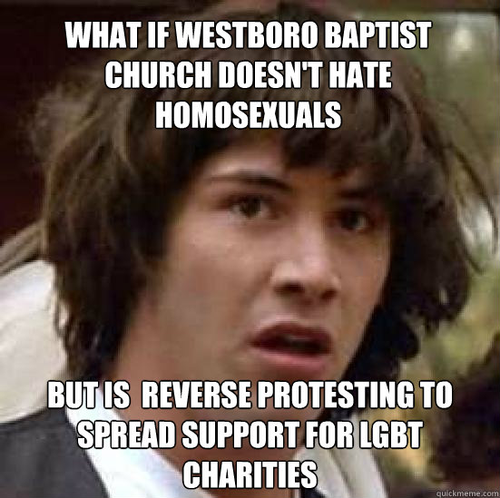 What if Westboro Baptist Church doesn't hate homosexuals but is  reverse protesting to spread support for LGBT Charities  conspiracy keanu