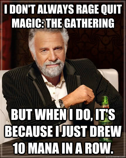 I don't always rage quit Magic: The Gathering but when I do, it's because I just drew 10 mana in a row. - I don't always rage quit Magic: The Gathering but when I do, it's because I just drew 10 mana in a row.  The Most Interesting Man In The World