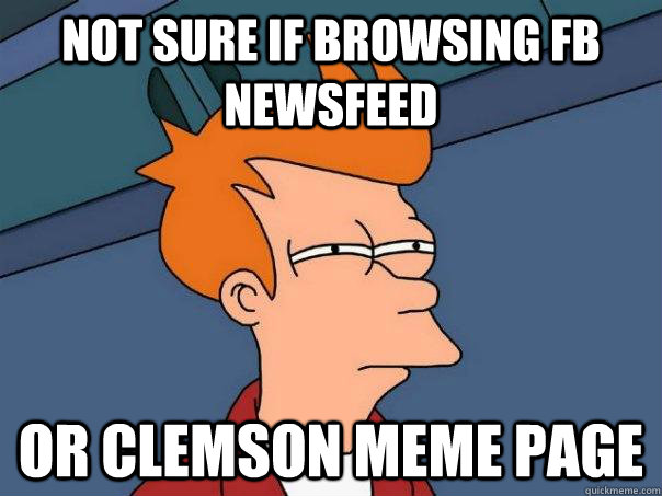 Not sure if browsing fb newsfeed Or clemson meme page  Futurama Fry