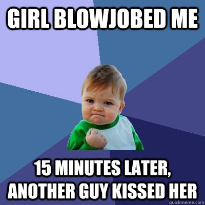 girl blowjobed me 15 minutes later, another guy kissed her  Success Kid