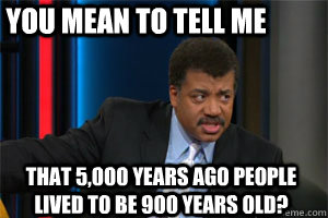 you mean to tell me that 5,000 years ago people lived to be 900 years old? - you mean to tell me that 5,000 years ago people lived to be 900 years old?  Skeptical Neil