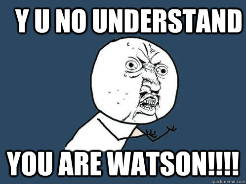 Y u no understand YOU ARE WATSON!!!!  Y U No