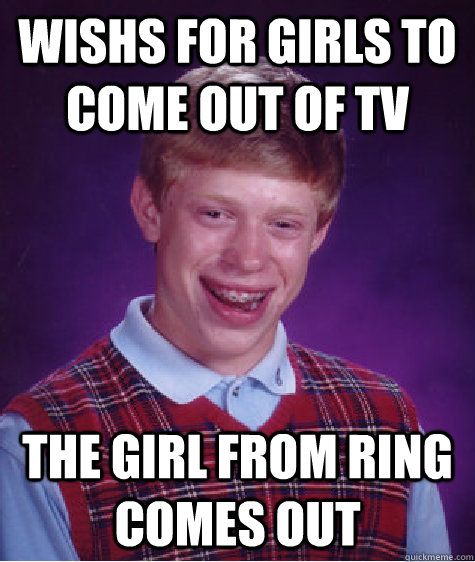 Wishs for girls to come out of tv the girl from ring comes out  Bad Luck Brian