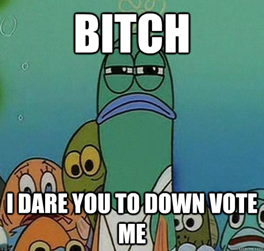 Bitch I dare you to down vote me - Bitch I dare you to down vote me  Serious fish SpongeBob
