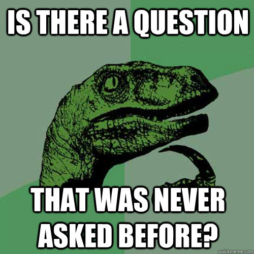 Is there a question that was never asked before? - Is there a question that was never asked before?  Philosoraptor