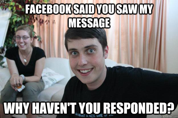 Facebook said you saw my message Why haven't you responded?  Overly Attached Boyfriend