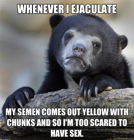 whenever I ejaculate my semen comes out yellow with chunks and so I'm too scared to have sex.  Confession Bear