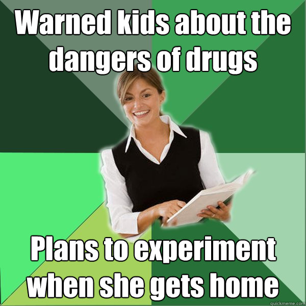 Warned kids about the dangers of drugs Plans to experiment when she gets home  First Year Teacher