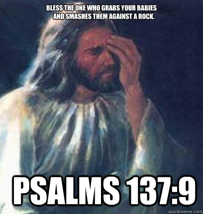 Bless the one who grabs your babies
    and smashes them against a rock.  Psalms 137:9  - Bless the one who grabs your babies
    and smashes them against a rock.  Psalms 137:9   Jesus Facepalm