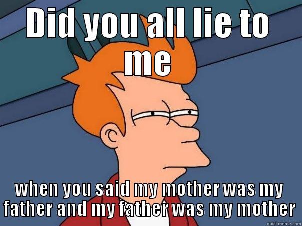 DID YOU ALL LIE TO ME WHEN YOU SAID MY MOTHER WAS MY FATHER AND MY FATHER WAS MY MOTHER Futurama Fry