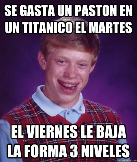 se gasta un paston en un titanico el martes el viernes le baja la forma 3 niveles   Bad Luck Brian