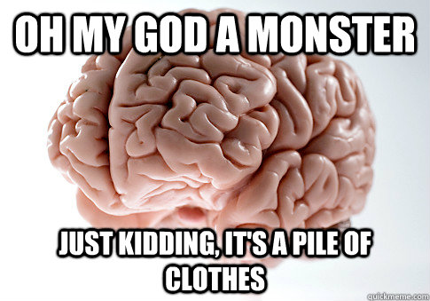 oh my god a monster just kidding, it's a pile of clothes  Scumbag Brain