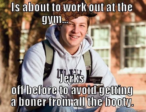 IS ABOUT TO WORK OUT AT THE GYM...                  JERKS OFF BEFORE TO AVOID GETTING A BONER FROM ALL THE BOOTY. College Freshman