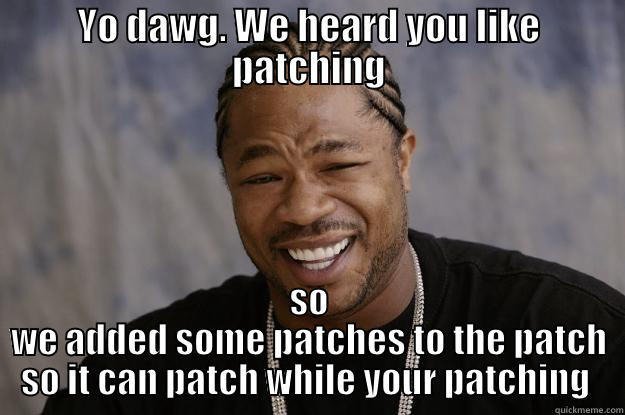 YO DAWG. WE HEARD YOU LIKE PATCHING SO WE ADDED SOME PATCHES TO THE PATCH SO IT CAN PATCH WHILE YOUR PATCHING  Xzibit meme