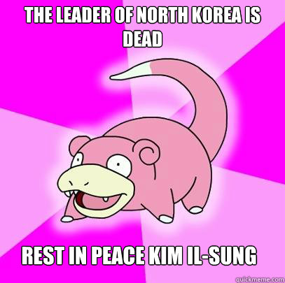 The leader of north Korea is dead Rest in Peace Kim Il-Sung  Slowpoke