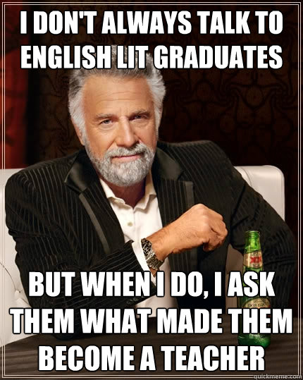 I don't always talk to english lit graduates But when I do, i ask them what made them become a teacher  The Most Interesting Man In The World