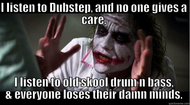 I LISTEN TO DUBSTEP, AND NO ONE GIVES A CARE. I LISTEN TO OLD SKOOL DRUM N BASS, & EVERYONE LOSES THEIR DAMN MINDS. Joker Mind Loss