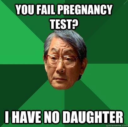 You fail pregnancy test? i have no daughter  High Expectations Asian Father