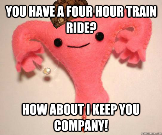 you have a four hour train ride? how about i keep you company!  Scumbag Uterus