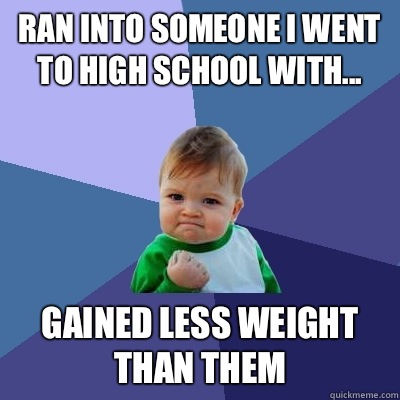 Ran into someone I went to high school with... Gained less weight than them  Success Kid