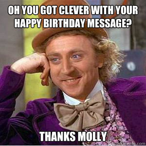 Oh you got clever with your happy birthday message? Thanks Molly - Oh you got clever with your happy birthday message? Thanks Molly  willy wonka