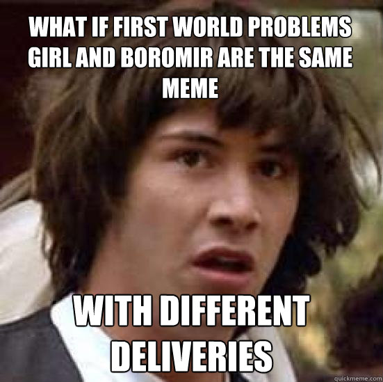 What if first world problems girl and boromir are the same meme with different deliveries  conspiracy keanu