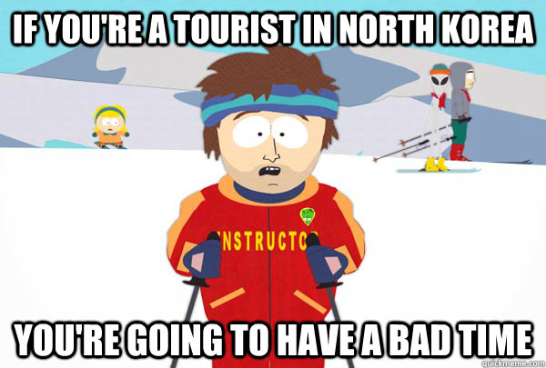 If you're a tourist in North Korea  YOU'RE GOING TO HAVE A BAD TIME - If you're a tourist in North Korea  YOU'RE GOING TO HAVE A BAD TIME  Super Cool Ski Instructor