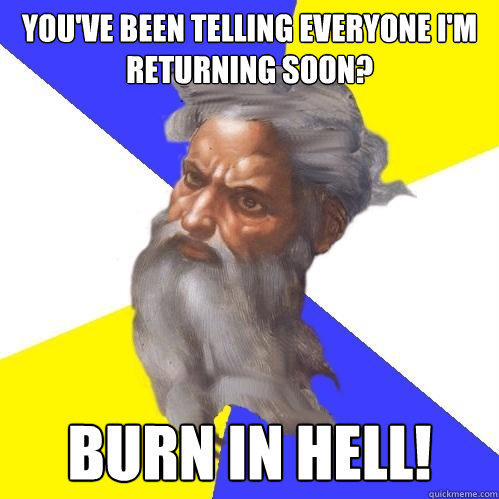 You've been telling everyone I'm returning soon? BURN IN HELL!  Advice God