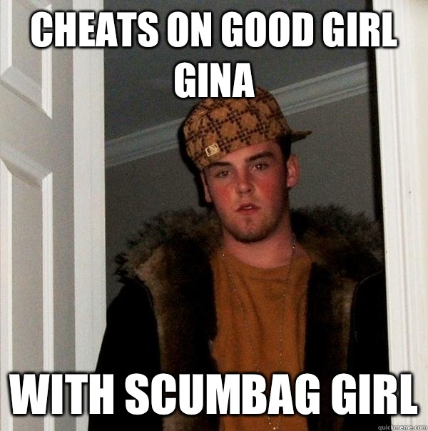 Cheats on good girl Gina With scumbag girl  Scumbag Steve