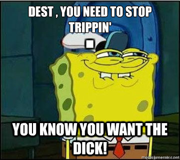 dest , you need to stop trippin' you know you want the dick!  Spongebob