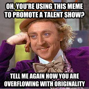 Oh, you're using this meme to promote a talent show? tell me again how you are overflowing with originality - Oh, you're using this meme to promote a talent show? tell me again how you are overflowing with originality  Condescending Wonka