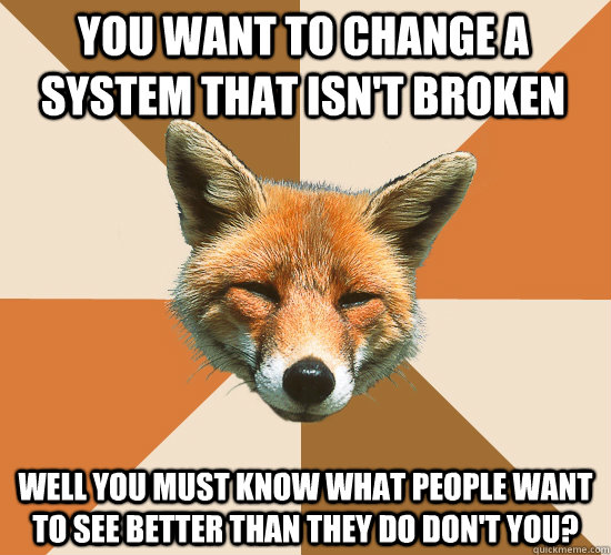 You want to change a system that isn't broken Well you must know what people want to see better than they do don't you?  Condescending Fox