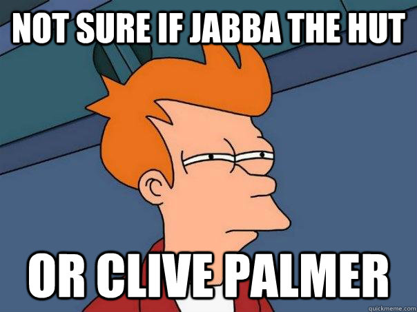 not sure if Jabba the hut Or Clive palmer   Futurama Fry