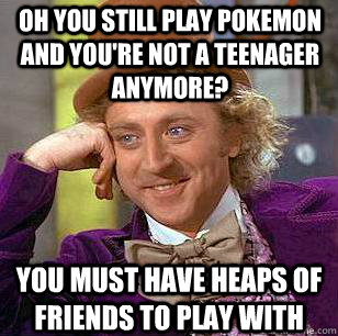 oh you still play pokemon and you're not a teenager anymore? you must have heaps of friends to play with - oh you still play pokemon and you're not a teenager anymore? you must have heaps of friends to play with  Condescending Wonka