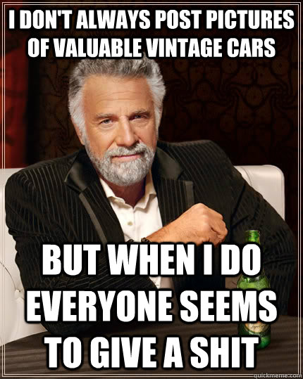 I don't always post pictures of valuable vintage cars but when I do everyone seems to give a shit - I don't always post pictures of valuable vintage cars but when I do everyone seems to give a shit  The Most Interesting Man In The World