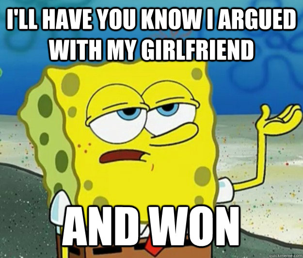 i'll have you know i argued with my girlfriend and won  Tough Spongebob